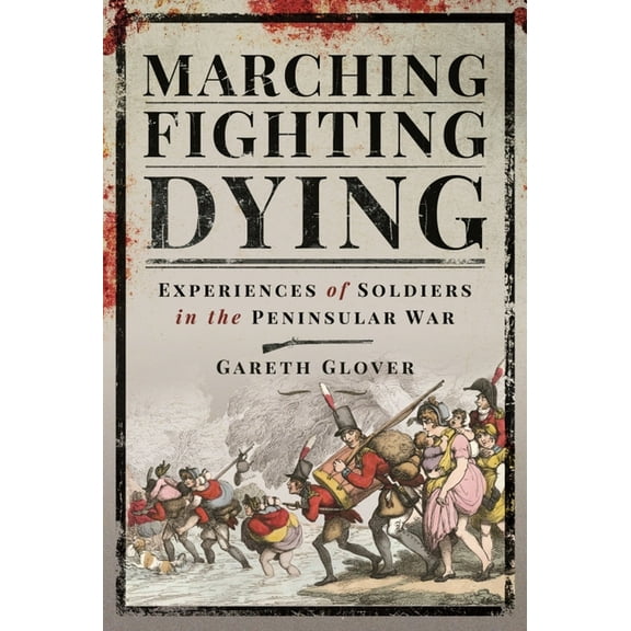 Marching, Fighting, Dying: Experiences of Soldiers in the Peninsular War (Hardcover) by Glover, Gareth