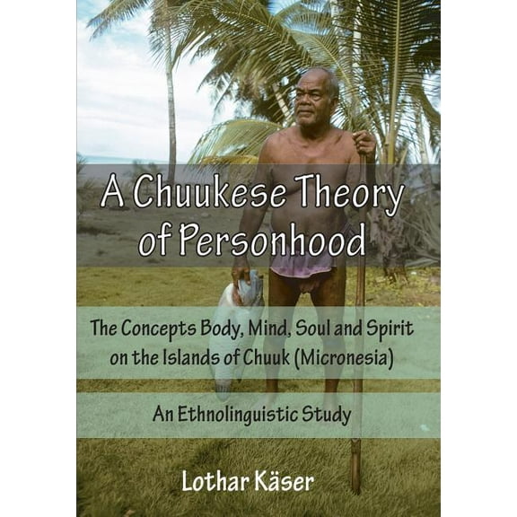 A Chuukese Theory of Personhood: The Concepts Body, Mind, Soul and Spirit on the Islands of Chuuk (Micronesia) - An Ethnolinguistic Study