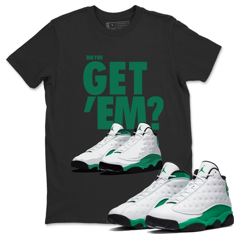 Did You Get 'Em T Shirt Jordan 13 White Lucky Green Shoe Top