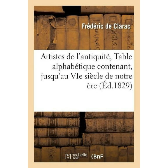 Generalites: Artistes de l'Antiquité, Ou Table Alphabétique Contenant, Jusqu'au Vie Siècle de Notre Ère Tous: Les Statuaires, Les Sculpteurs, Les Peintres, Les Architectes, Les Fondeurs, Les Graveurs