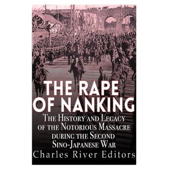 The Rape of Nanking: The History and Legacy of the Notorious Massacre During the Second Sino-Japanese War