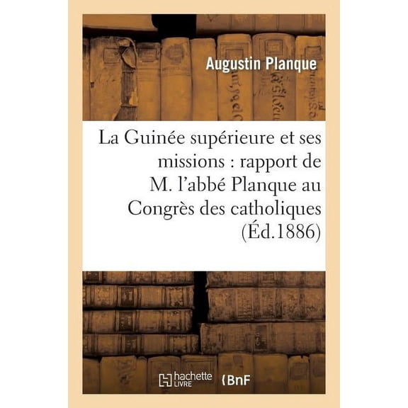 Histoire: La Guinée Supérieure Et Ses Missions: Rapport de M. l'Abbé Planque Au Congrès: Des Catholiques Du Nord Et Du Pas-De-Calais, À Lille, Du 17 Au 22 Novembre 1885 (Paperback)