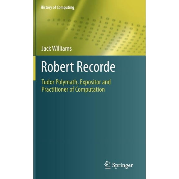 History of Computing Robert Recorde: Tudor Polymath, Expositor and Practitioner of Computation, (Hardcover)