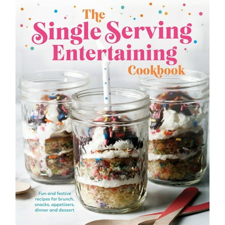 The Single Serving Entertaining Cookbook : Fun and Festive Recipes for Brunch, Snacks, Appetizers, Dinner and Dessert (Hardcover)