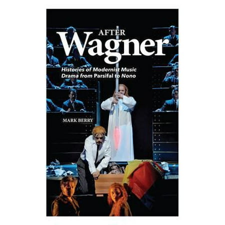 After Wagner: Histories of Modernist Music Drama from Parsifal to Nono