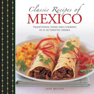 Classic Recipes of Mexico : Traditional Food and Cooking in 25 Authentic