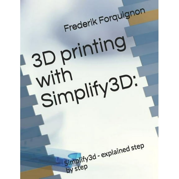 3D Printing with Simplify3d: : Simplify3d - Explained Step by Step, (Paperback)