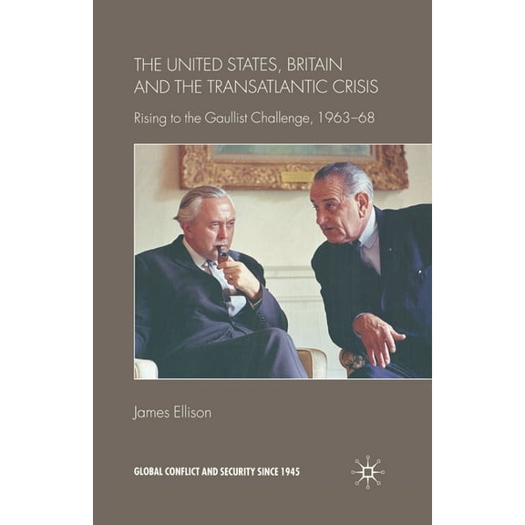 Global Conflict and Security Since 1945 The United States, Britain and the Transatlantic Crisis: Rising to the Gaullist Challenge, 1963-68, (Paperback)