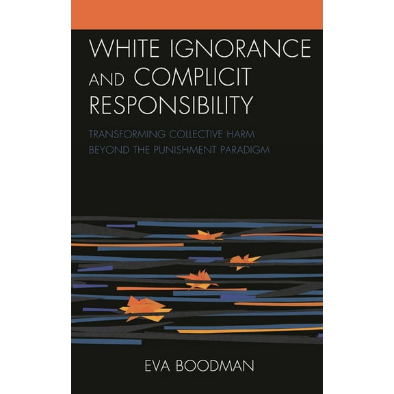 Philosophy of Race White Ignorance and Complicit Responsibility: Transforming Collective Harm Beyond the Punishment Paradigm, (Hardcover)