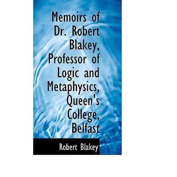 Memoirs of Dr. Robert Blakey, Professor of Logic and Metaphysics, Queen's College, Belfast Hardcover