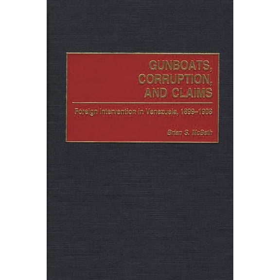 Contributions in Latin American Studies Gunboats, Corruption, and Claims: Foreign Intervention in Venezuela, 1899-1908, Book 20, (Hardcover)