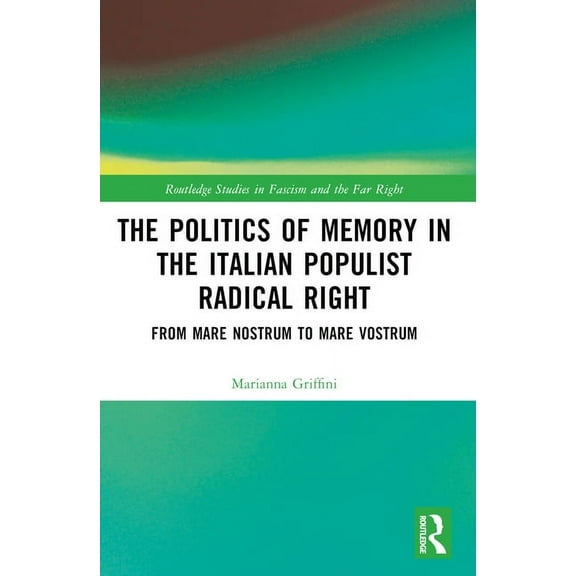 Routledge Studies in Fascism and the Far The Politics of Memory in the Italian Populist Radical Right: From Mare Nostrum to Mare Vostrum, (Paperback)