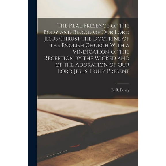 The Real Presence of the Body and Blood of Our Lord Jesus Chrust the Doctrine of the English Church With a Vindication o, (Paperback)