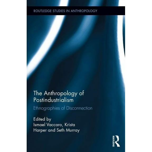 Routledge Studies in Anthropology The Anthropology of Postindustrialism: Ethnographies of Disconnection, Book 27, (Hardcover)