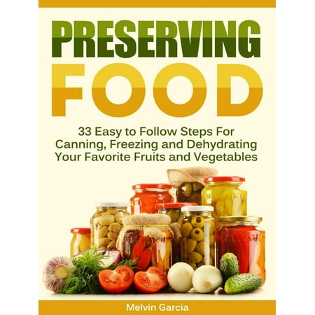 Preserving Food: 33 Easy to Follow Steps For Canning, Freezing and Dehydrating Your Favorite Fruits and Vegetables -