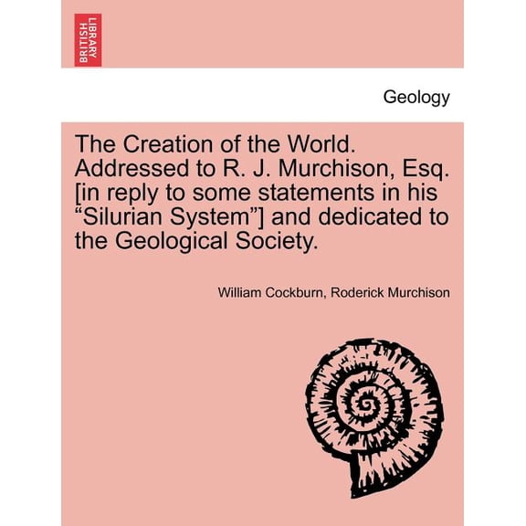 The Creation of the World. Addressed to R. J. Murchison, Esq. [In Reply to Some Statements in His Silurian System] and Dedicated to the Geological Society.