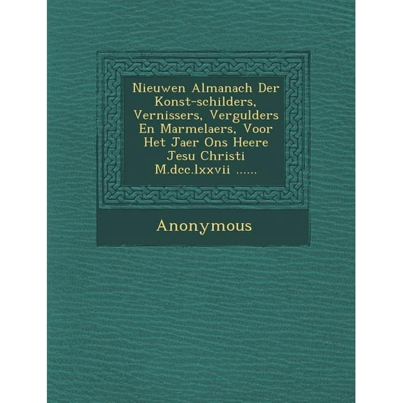 Nieuwen Almanach Der Konst-Schilders, Vernissers, Vergulders En Marmelaers, Voor Het Jaer Ons Heere Jesu Christi M.DCC.LXXVII ...... (Paperback)