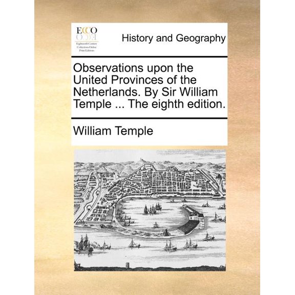 Observations Upon the United Provinces of the Netherlands. by Sir William Temple ... the Eighth Edition. (Paperback)