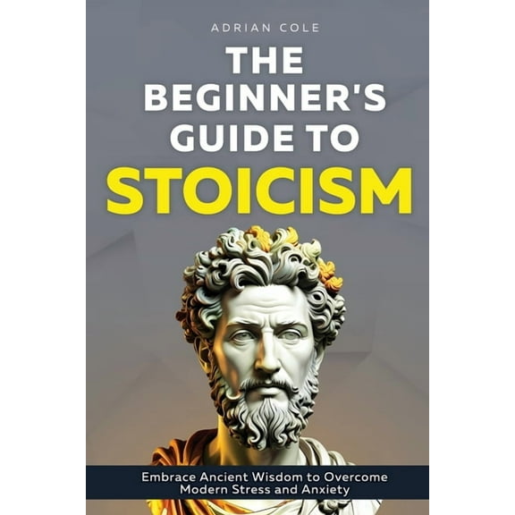 The Beginner's Guide to Stoicism: Embrace Ancient Wisdom to Overcome Modern Stress and Anxiety, (Paperback)