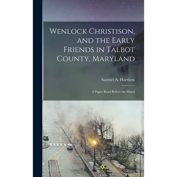 Wenlock Christison, and the Early Friends in Talbot County, Maryland: A Paper Read Before the Maryl (Hardcover)
