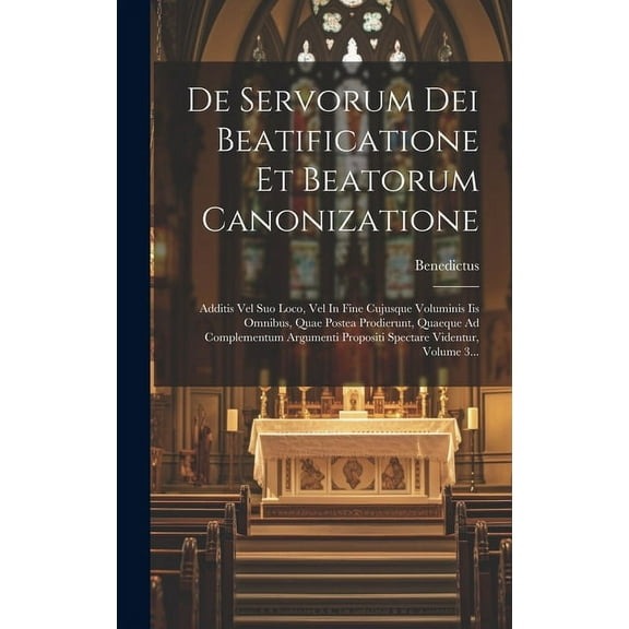 De Servorum Dei Beatificatione Et Beatorum Canonizatione: Additis Vel Suo Loco, Vel In Fine Cujusque Voluminis Iis Omnibus, Quae Postea Prodierunt, Quaeque Ad Complementum Argumenti Propositi Spectare