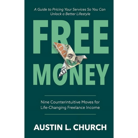 Free Money: Nine Counterintuitive Moves for Life-Changing Freelance Income, (Paperback)