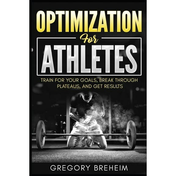Optimization for Athletes: Break Through Plateaus and Get Results: Weight Training and Nutrition (Paperback) by Gregory Breheim