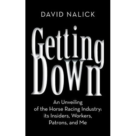 Getting Down : An Unveiling of the Horse Racing Industry: Its Insiders, Workers, Patrons, and