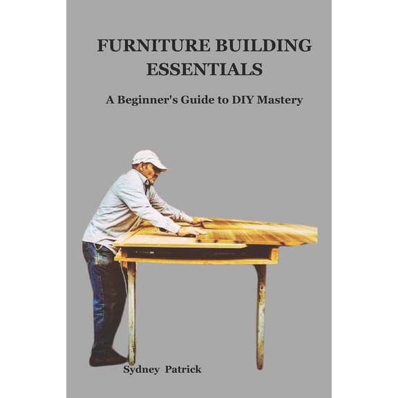 Furniture Building Essentials: A Beginner's Guide to DIY Mastery, (Paperback)