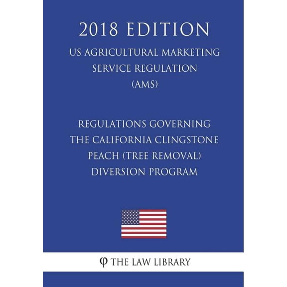 Regulations Governing the California Clingstone Peach (Tree Removal) Diversion Program (US Agricultural Marketing Service Regulation) (AMS) (2018 Edition)