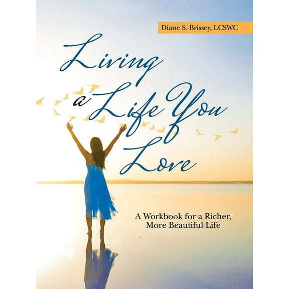 Living a Life You Love: A Workbook for a Richer, More Beautiful Life (Paperback) by Diane S Brissey Lcswc