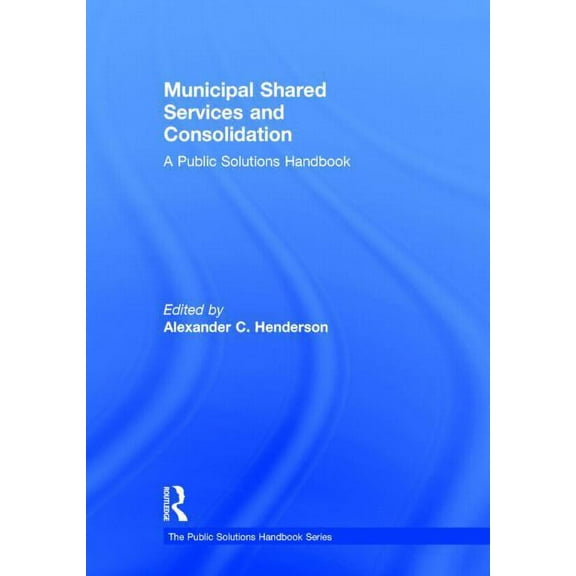 Public Solutions Handbook Municipal Shared Services and Consolidation: A Public Solutions Handbook, (Hardcover)