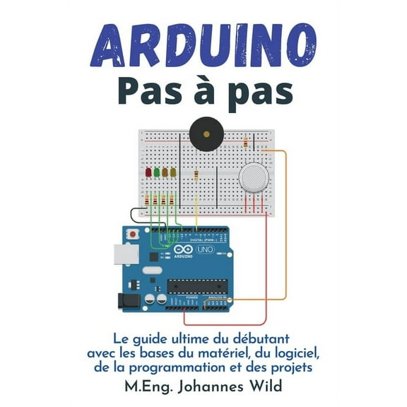 Arduino Pas Ã  pas: Le guide ultime du dÃ©butant avec les bases du matÃ©riel, du logiciel, de la programmation et des proje, (Paperback)