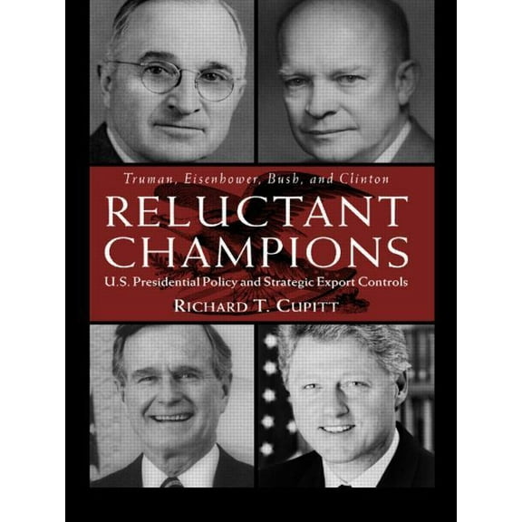 Reluctant Champions: U.S. Presidential Policy and Strategic Export Controls, Truman, Eisenhower, Bush and Clinton, (Paperback)
