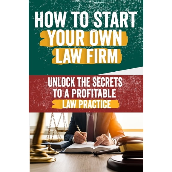How to Start Your Own Law Firm: Comprehensive Guide to Building a Successful Practice - Legal Structure, Marketing, Clie, (Paperback)