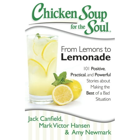 Chicken Soup for the Soul: From Lemons to Lemonade : 101 Positive, Practical, and Powerful Stories about Making the Best of a Bad (Best Positive Thoughts For Life)