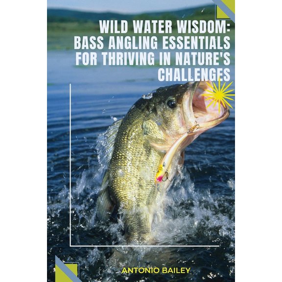 Bass Angling Essentials For Thriving In Natures Challenges: Wild Water Wisdom (Paperback)