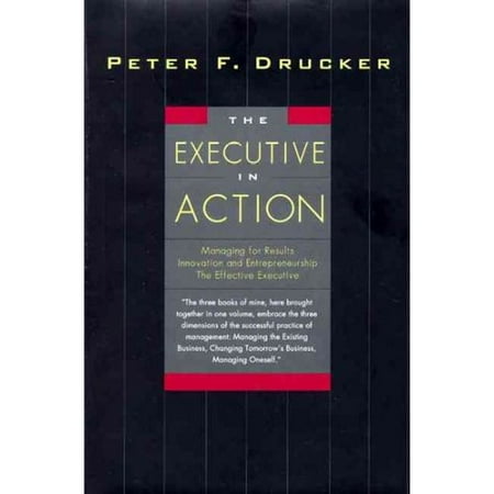 The Executive in Action: Managing for Results, Innovation and Entrepreneurship, the Effective Executive