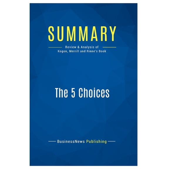 Summary: The 5 Choices: Review and Analysis of Kogon, Merrill and Rinne's Book, (Paperback)