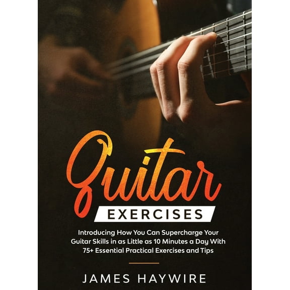 Practical Guitar Exercises Introducing How You Can Supercharge Your Guitar Skills in as Little as 10 Minutes a Day With , (Hardcover)