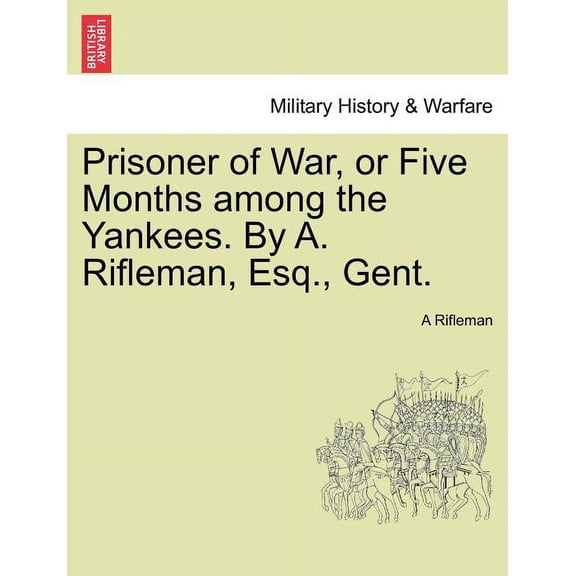 Prisoner of War, or Five Months Among the Yankees. by A. Rifleman, Esq., Gent. (Paperback)
