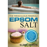 ELENA GARCIA Natural Remedies, Holistic Health: Epsom Salt: The Miraculous Mineral!: Holistic Solutions & Proven Healing Recipes for Health, Beauty & Home (Paperback)