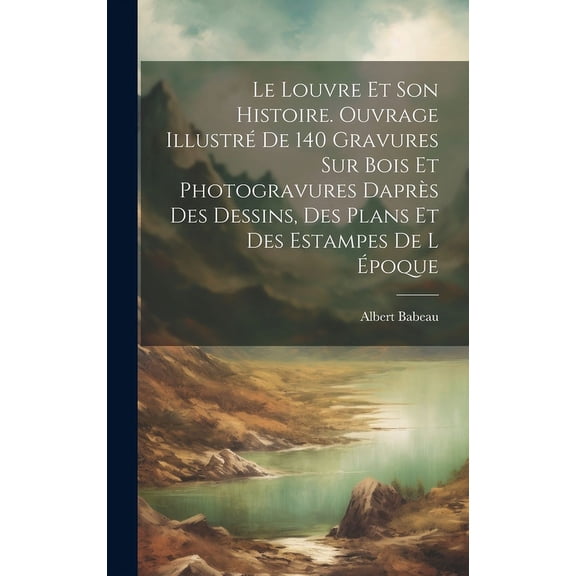 Le Louvre et son histoire. Ouvrage illustré de 140 gravures sur bois et photogravures daprès des dessins, des plans et des estampes de l époque (Hardcover)