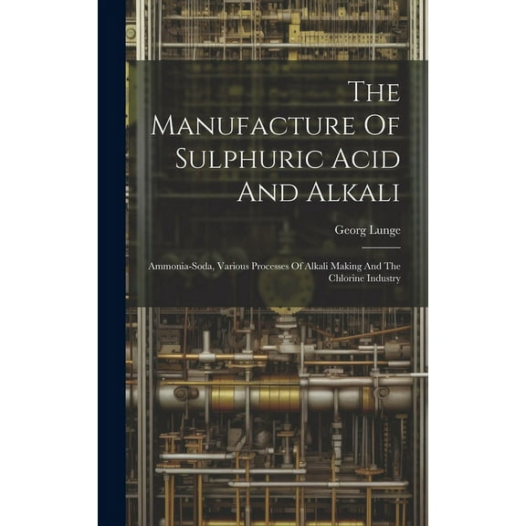 The Manufacture Of Sulphuric Acid And Alkali : Ammonia-soda, Various Processes Of Alkali Making And The Chlorine Industry (Hardcover)