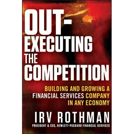 Out-Executing the Competition : Building and Growing a Financial Services Company in Any