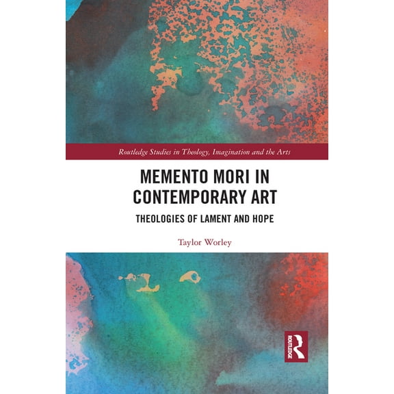 Routledge Studies in Theology, Imaginati Memento Mori in Contemporary Art: Theologies of Lament and Hope, (Paperback)
