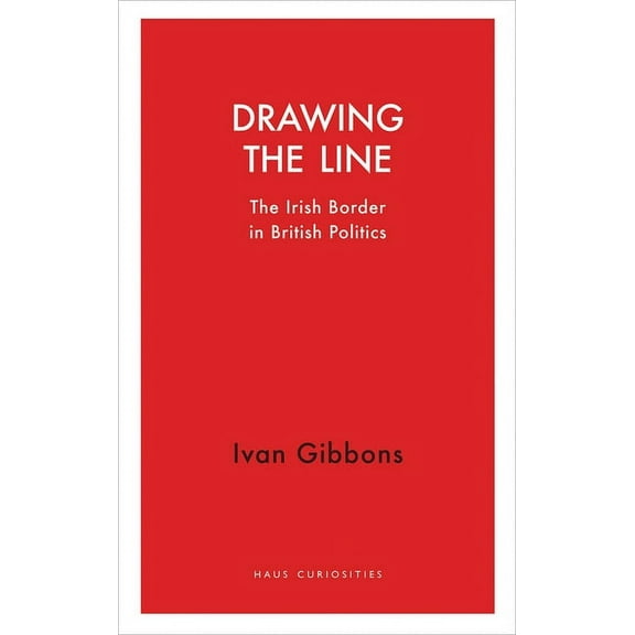 Haus Curiosities: Drawing the Line : The Irish Border in British Politics (Paperback)