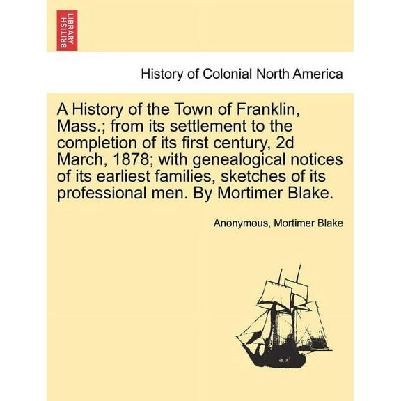 A History of the Town of Franklin, Mass.; From Its Settlement to the Completion of Its First Century, 2D March, 1878; With Genealogical Notices of Its Earliest Families, Sketches of Its Professional M