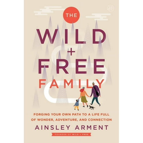 Wild and Free The Wild and Free Family: Forging Your Own Path to a Life Full of Wonder, Adventure, and Connection, (Paperback)
