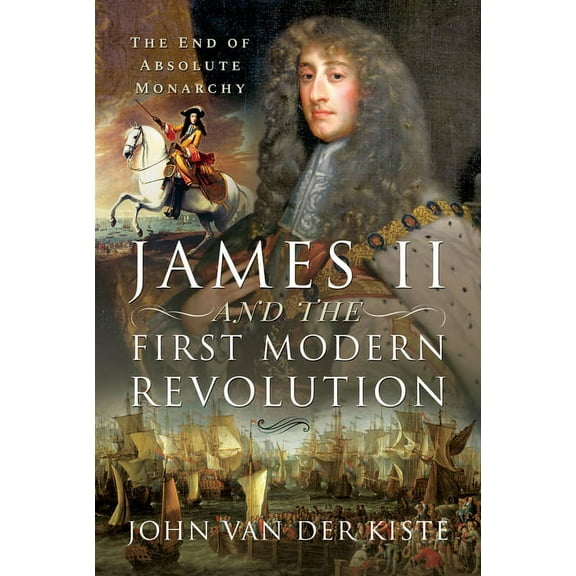 James II and the First Modern Revolution : The End of Absolute Monarchy